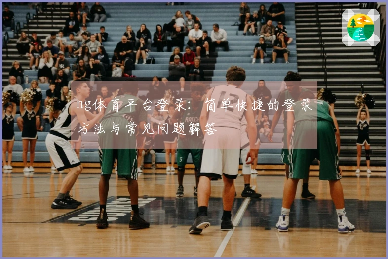 ng体育平台登录：简单快捷的登录方法与常见问题解答
