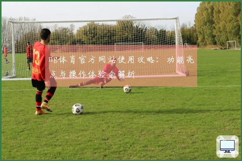 ng体育官方网站使用攻略：功能亮点与操作体验全解析